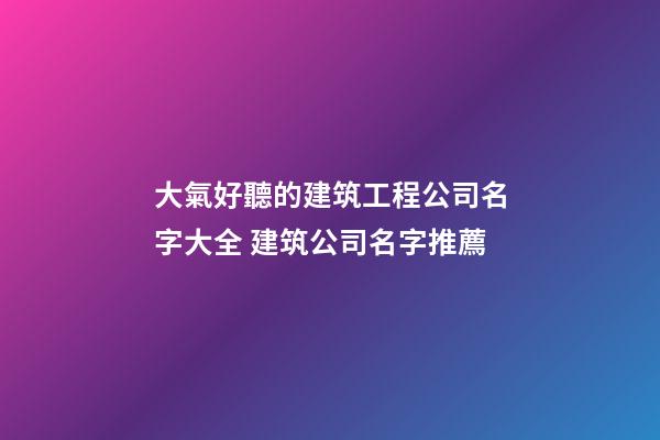大氣好聽的建筑工程公司名字大全 建筑公司名字推薦-第1張-公司起名-玄機派